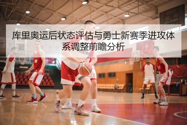 库里奥运后状态评估与勇士新赛季进攻体系调整前瞻分析